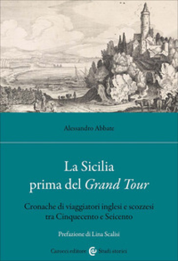 La Sicilia Prima Del Grand Tour. Cronache Di Viaggiatori Inglesi E Scozzesi Tra Cinquecento E Seicento