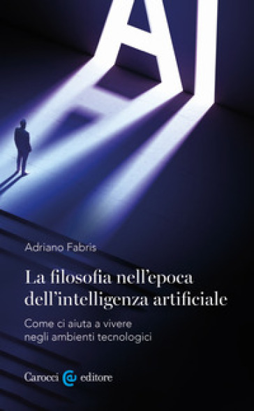 La filosofia nell'epoca dell'intelligenza artificiale. Come ci aiuta a vivere in ambienti tecnologici