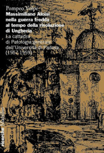 Massimiliano Aloisi Nella Guerra Fredda Al Tempo Della Rivoluzione Di Ungheria. La Cattedra Di Patologia Generale Dell’Università Di Padova (1957-1959)