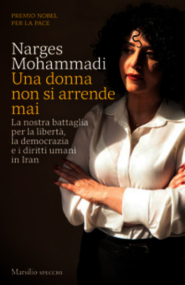 Una donna non si arrende mai. La nostra battaglia per la libertà, la democrazia e i diritti umani in Iran