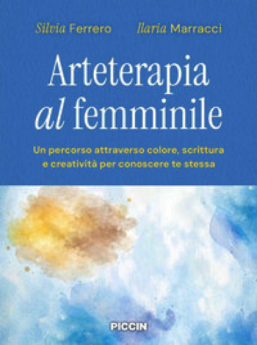Arteterapia al femminile. Un percorso attraverso colore, scrittura e creatività per conoscere te stessa