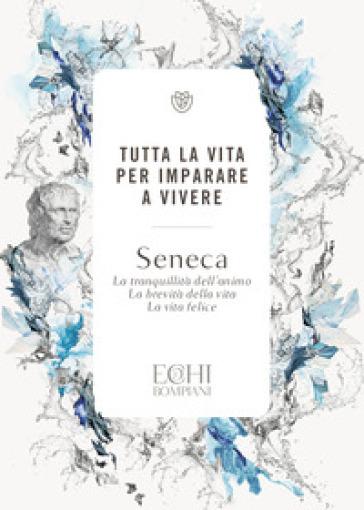 Tutta la vita per imparare a vivere. La tranquillità dell'animo. La brevità della vita. La vita felice