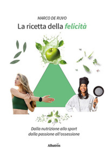 La ricetta della felicità. Dalla nutrizione allo sport. Dalla passione all'ossessione-0