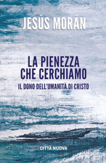 La pienezza che cerchiamo. Il dono dell'umanità di Cristo