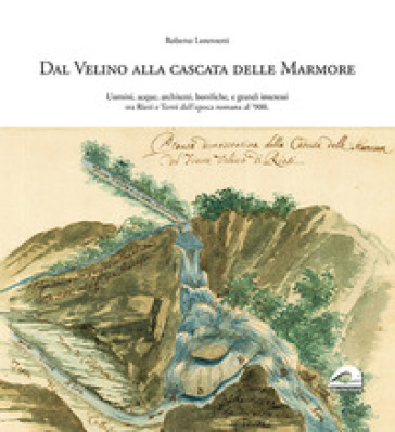 Dal Velino alla cascata delle Marmore. Uomini, acque, architetti, bonifiche e grandi interessi tra Rieti e Terni dall'epoca romana al `900