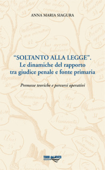 «Soltanto alla legge». Le dinamiche del rapporto tra giudice penale e fonte primaria. Premesse teoriche e percorsi operativi