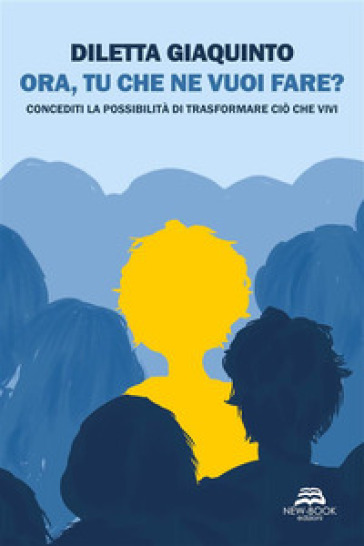 Ora, tu che ne vuoi fare? Concediti la possibilità di trasformare ciò che vivi. Nuova ediz.