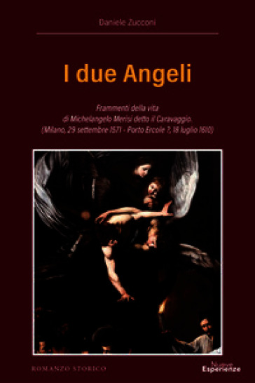 I due Angeli. Frammenti della vita di Michelangelo Merisi detto il Caravaggio. (Milano, 29 settembre 1571 - Porto Ercole ?, 18 luglio 1610)