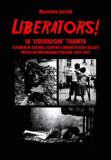 Liberators! La «liberazione» tradita. I crimini di guerra e contro l'umanità degli Alleati verso la popolazione italiana, 1943-1947
