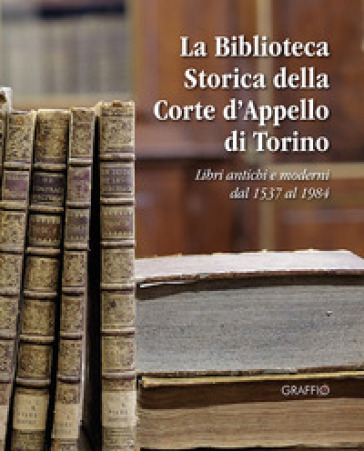 La biblioteca storica della Corte d'Appello di Torino. Libri antichi e moderni dal 1537 al 1984