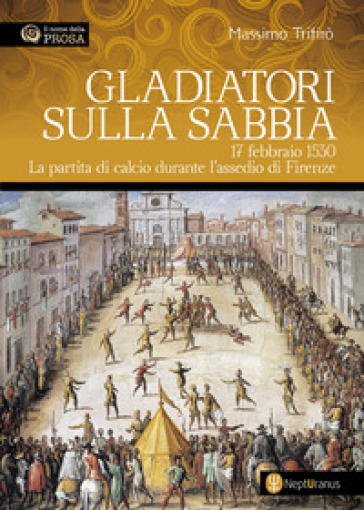 Gladiatori sulla sabbia. 17 febbraio 1530. La partita di calcio durante l'assedio di Firenze