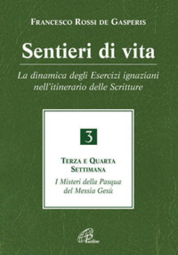Sentieri di vita. Vol. 3: La dinamica degli Esercizi ignaziani nell'itinerario delle Scritture. Terza e quarta settimana. I misteri della Pasqua del Messia Gesù