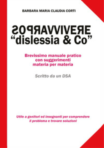 Sopravvivere a «dislessia &amp; co». Brevissimo manuale pratico con suggerimenti materia per materia