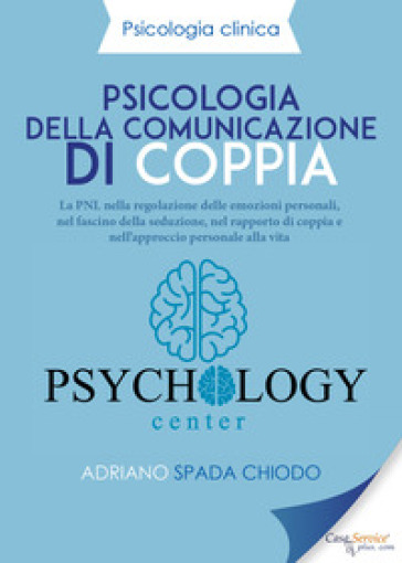 Psicologia della comunicazione di coppia. La PNL nella regolazione delle emozioni personali, nel fascino della seduzione, nel rapporto di coppia e nell'approccio personale alla vita
