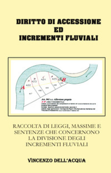 Diritto di accessione ed incrementi fluviali. Raccolta di leggi, massime e sentenze che concernono la divisione degli incrementi fluviali