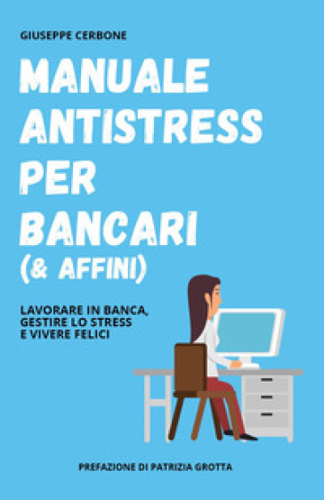 Manuale antistress per bancari (&amp; affini). Lavorare in banca, gestire lo stress e vivere felici