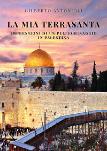La mia Terrasanta. Impressioni di un pellegrinaggio in Palestina