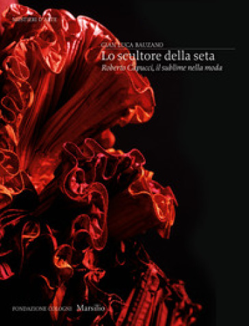 Lo scultore della seta. Roberto Capucci, il sublime della moda. Ediz. a colori