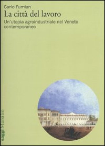 La città del lavoro. Un'utopia agroindustriale nel Veneto contemporaneo