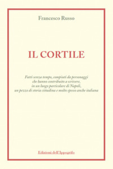 Il cortile. Fatti senza tempo, compiuti da personaggi che hanno contribuito a scrivere, in un luogo particolare di Napoli, un pezzo di storia cittadina e molto spesso anche italiana