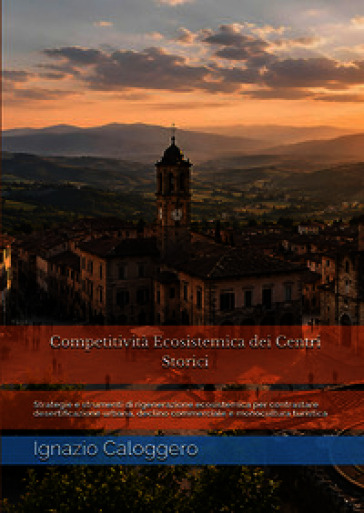 Competitività ecosistemica dei centri storici. Strategie e strumenti di rigenerazione ecosistemica per contrastare desertificazione urbana, declino commerciale e monocultura turistica