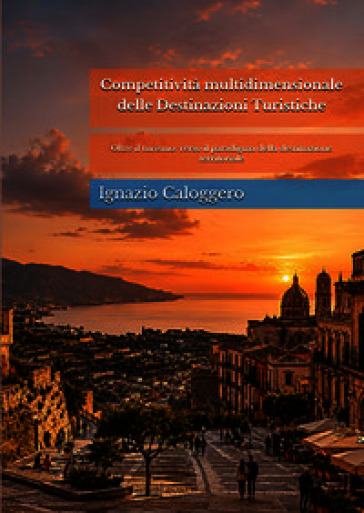 Competitività multidimensionale delle destinazioni turistiche. Oltre il turismo: verso il paradigma della destinazione territoriale. Nuova ediz.