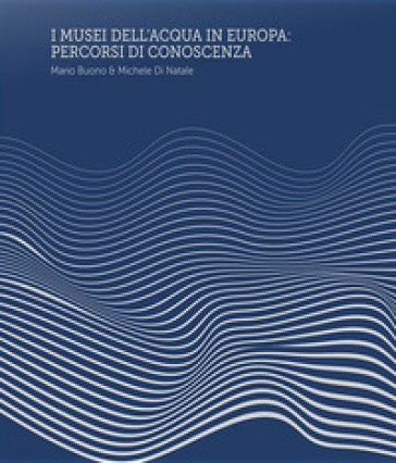 I Musei dell'Acqua in Europa. Percorsi di conoscenza. Ediz. a spirale