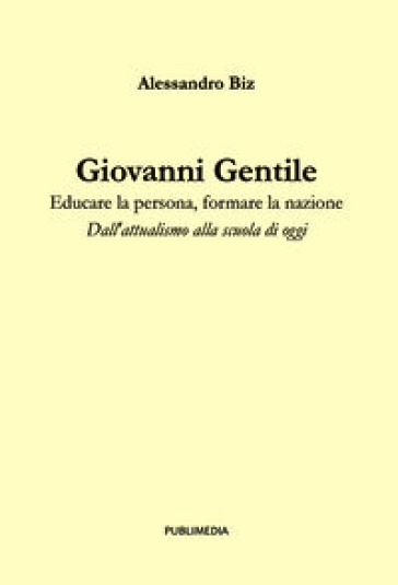 Giovanni Gentile. Educare la persona, formare la nazione. Dall'attualismo alla scuola di oggi