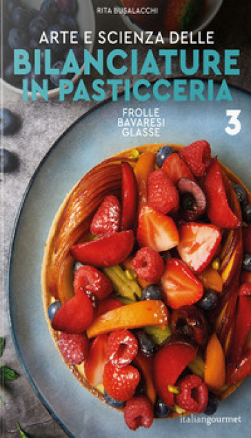 Arte e scienza delle bilanciature in pasticceria. Vol. 3: Frolle, bavaresi, glasse