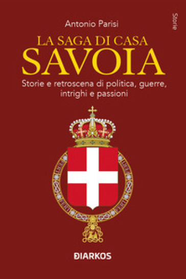 La saga di Casa Savoia. Storie e retroscena di politica, guerre, intrighi e passioni
