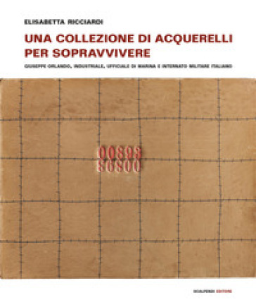 Una collezione di acquerelli per sopravvivere. Giuseppe Orlando, industriale, ufficiale di marina e internato militare italiano. Ediz. a colori