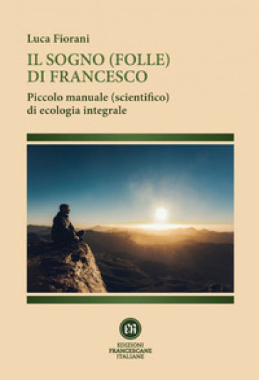Il sogno (folle) di Francesco. Piccolo manuale (scientifico) di ecologia integrale. Ediz. illustrata