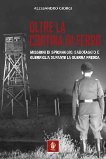 Oltre la cortina di ferro. Missioni di spionaggio, sabotaggio e guerriglia durante la Guerra Fredda