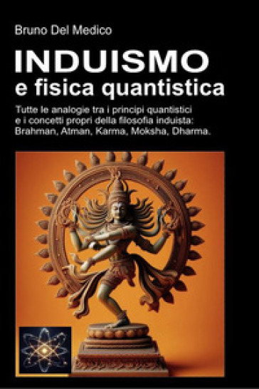 Induismo e fisica quantistica. Tutte le analogie tra i principi quantistici e i concetti propri della filosofia induista: Brahman, Atman, Karma, Moksha, Dharma