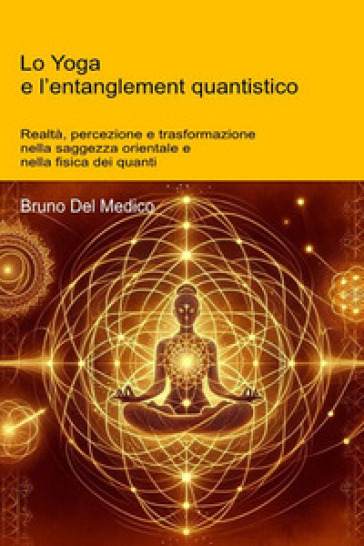 Lo Yoga e l'entanglement quantistico. Realtà, percezione e trasformazione nella saggezza orientale e nella fisica dei quanti