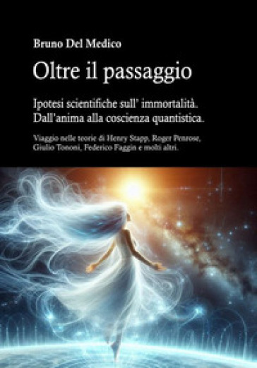 Oltre il passaggio. Ipotesi scientifiche sull'immortalità. Dall'anima alla coscienza quantistica. Viaggio nelle teorie di Henry Stapp, Roger Penrose, David Bohm, Giulio Tononi, Federico Faggin e molti altri