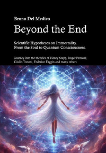 Beyond the end. Scientific hypotheses on immortality. From the soul to quantum consciousness. Journey into the theories of Henry Stapp, Roger Penrose, David Bohm, Giulio Tononi, Federico Faggin and many others