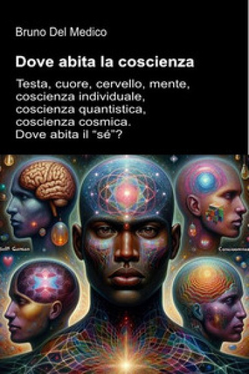 Dove abita la coscienza. Testa, cuore, cervello, mente, coscienza individuale, coscienza quantistica, coscienza cosmica. Dove abita il «sé»?