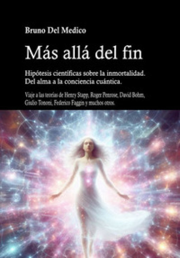 Más allá del fin. Hipótesis científicas sobre la inmortalidad. Del alma a la conciencia cuántica. Viaje a través de las teorías de Henry Stapp, Roger Penrose, David Bohm, Giulio Tononi, Fderico Faggin y muchos otros