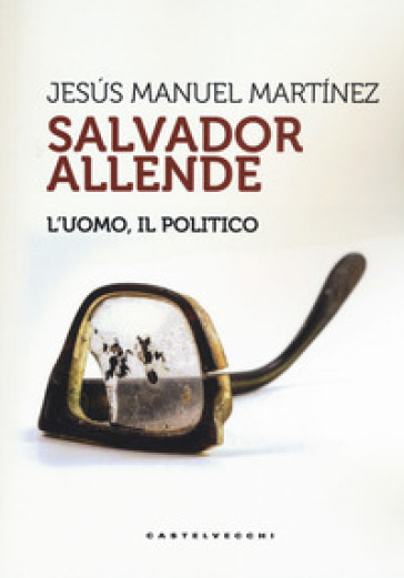 Salvador Allende. L'uomo. Il Politico
