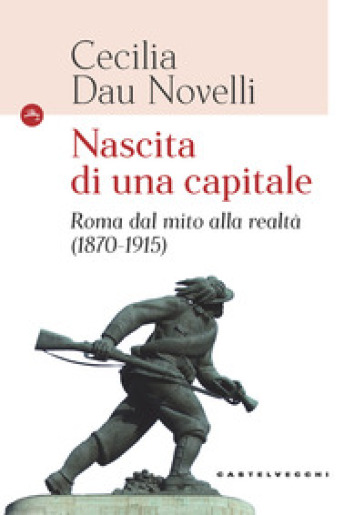 Nascita Di Una Capitale. Roma Dal Mito Alla Realtà (1870-1915)