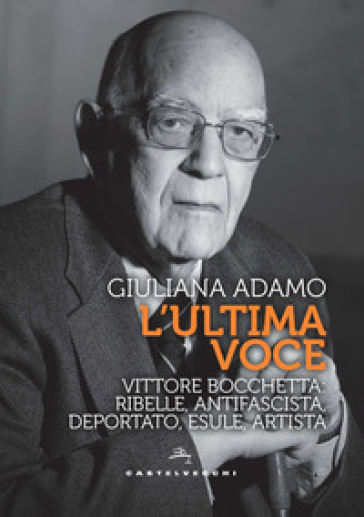 L'ultima voce. Vittore Bocchetta: ribelle, antifascista, deportato, esule, artista