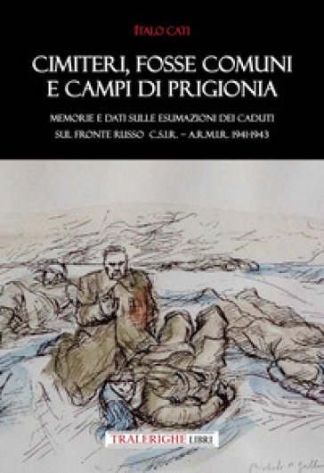 Cimiteri, fosse comuni e campi di prigionia Memorie e dati sulle esumazioni dei Caduti sul Fronte russo C.S.I.R. - A.R.M.I.R. 1941-1943