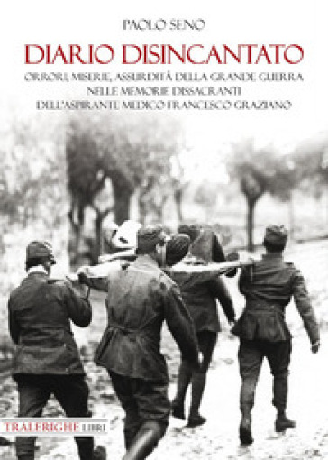 Diario disincantato. Orrori, miserie, assurdità della Grande Guerra nelle memorie dissacranti dell'aspirante medico Francesco Graziano