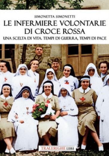 Le infermiere volontarie di Croce Rossa. Una scelta di vita. Tempi di guerra, tempi di pace