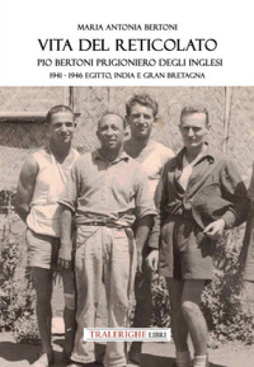 Vita del reticolato. Pio Bertoni prigioniero degli inglesi 1941-1946 Egitto, India e Gran Bretagna