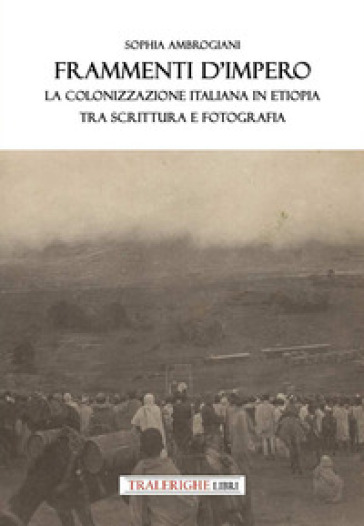 Frammenti d'impero. La colonizzazione italiana in Etiopia tra scrittura e fotografia