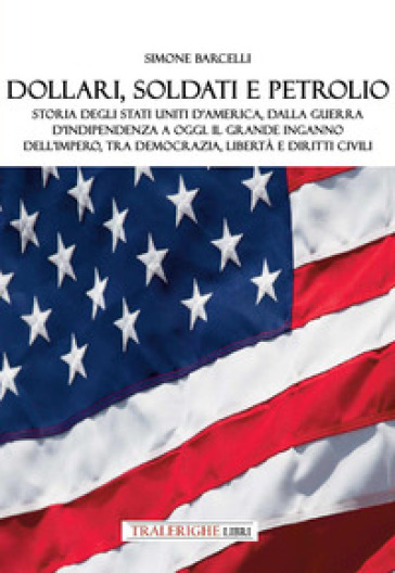 Dollari, soldati e petrolio. Storia degli Stati Uniti d'America, dalla Guerra d'indipendenza a oggi. Il grande inganno dell'impero, tra democrazia, libertà e diritti civili