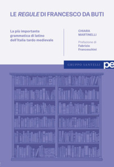 Le Regule di Francesco da Buti. La più importante grammatica di latino dell'Italia tardo medievale