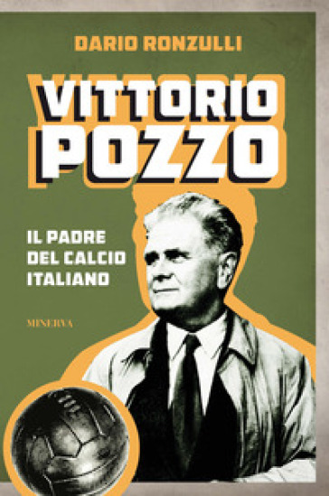 Vittorio Pozzo. Il padre del calcio italiano